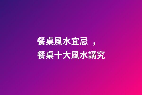 餐桌風水宜忌，餐桌十大風水講究